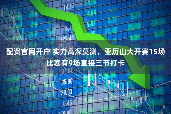 配资官网开户 实力高深莫测，亚历山大开赛15场比赛有9场直接三节打卡