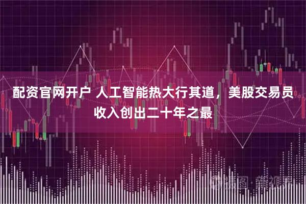 配资官网开户 人工智能热大行其道，美股交易员收入创出二十年之最