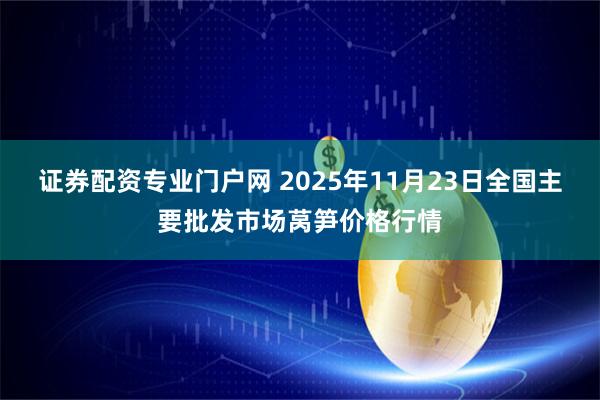 证券配资专业门户网 2025年11月23日全国主要批发市场莴笋价格行情