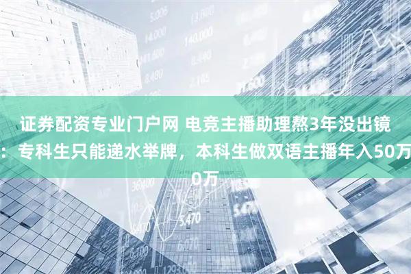 证券配资专业门户网 电竞主播助理熬3年没出镜：专科生只能递水举牌，本科生做双语主播年入50万