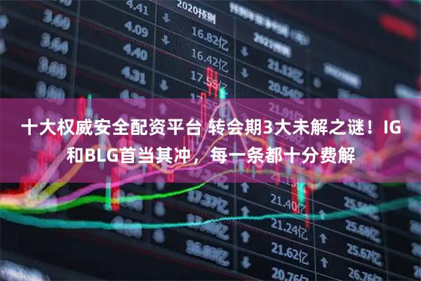 十大权威安全配资平台 转会期3大未解之谜！IG和BLG首当其冲，每一条都十分费解