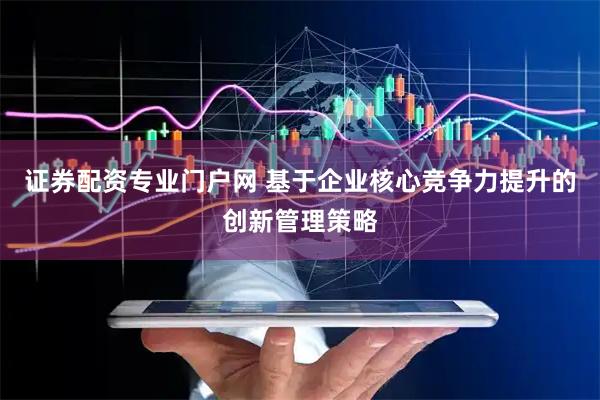 证券配资专业门户网 基于企业核心竞争力提升的创新管理策略