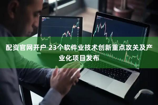 配资官网开户 23个软件业技术创新重点攻关及产业化项目发布