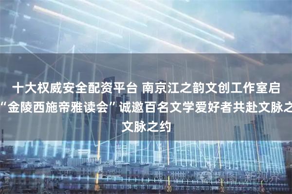 十大权威安全配资平台 南京江之韵文创工作室启航“金陵西施帝雅读会”诚邀百名文学爱好者共赴文脉之约