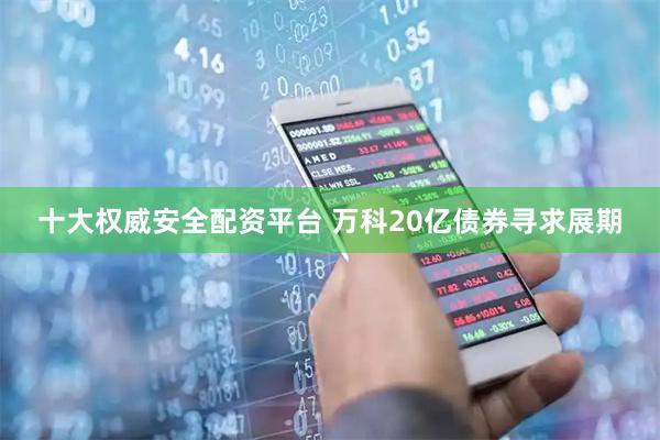 十大权威安全配资平台 万科20亿债券寻求展期