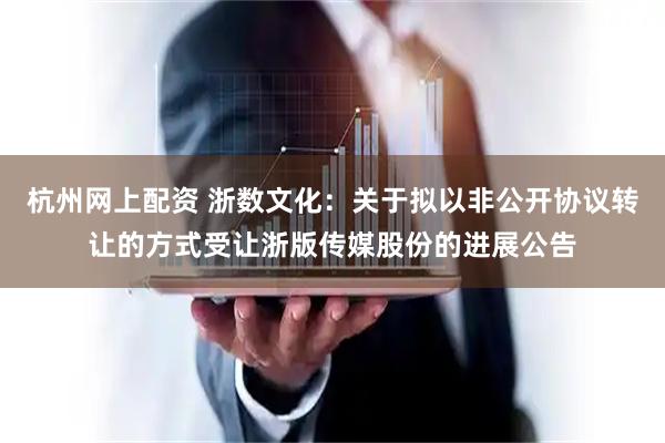 杭州网上配资 浙数文化：关于拟以非公开协议转让的方式受让浙版传媒股份的进展公告