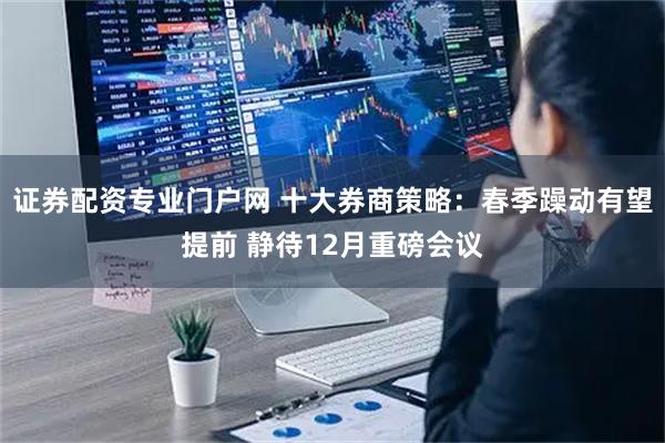 证券配资专业门户网 十大券商策略：春季躁动有望提前 静待12月重磅会议