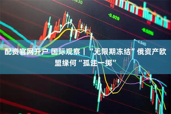 配资官网开户 国际观察｜“无限期冻结”俄资产　欧盟缘何“孤注一掷”