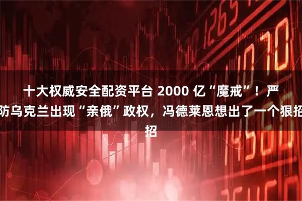十大权威安全配资平台 2000 亿“魔戒”!严防乌克兰出现“亲俄”政权,冯德莱恩想出了一个狠招