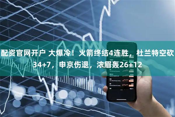 配资官网开户 大爆冷！火箭终结4连胜，杜兰特空砍34+7，申京伤退，浓眉轰26+12