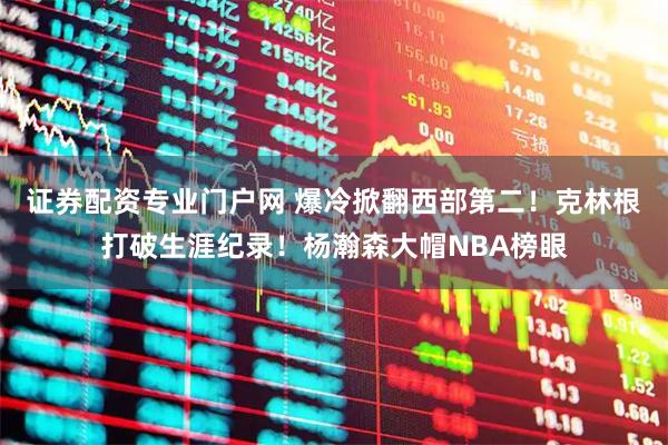 证券配资专业门户网 爆冷掀翻西部第二！克林根打破生涯纪录！杨瀚森大帽NBA榜眼