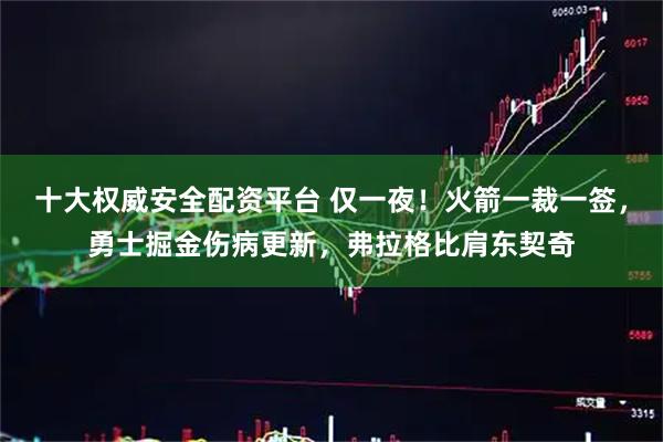 十大权威安全配资平台 仅一夜！火箭一裁一签，勇士掘金伤病更新，弗拉格比肩东契奇