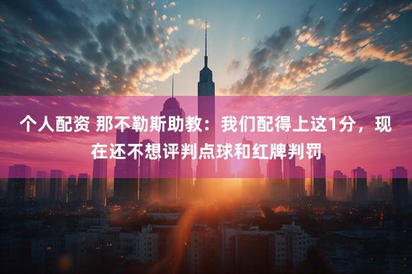 个人配资 那不勒斯助教：我们配得上这1分，现在还不想评判点球和红牌判罚