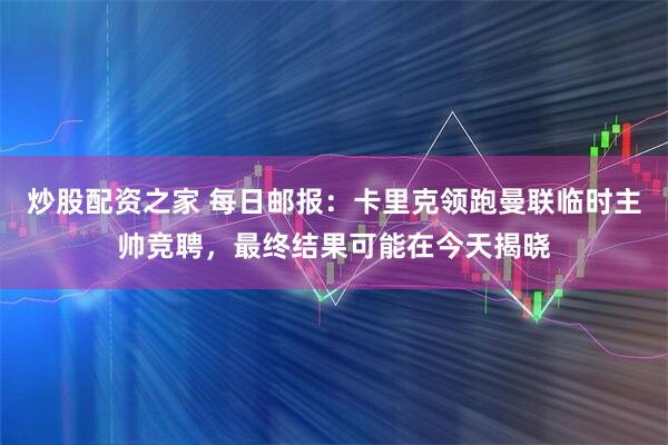 炒股配资之家 每日邮报：卡里克领跑曼联临时主帅竞聘，最终结果可能在今天揭晓