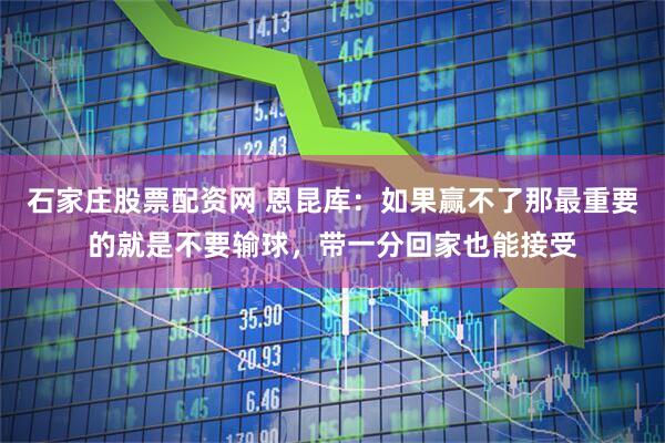石家庄股票配资网 恩昆库：如果赢不了那最重要的就是不要输球，带一分回家也能接受