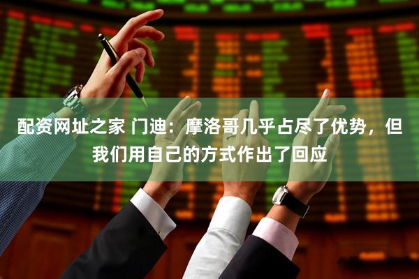 配资网址之家 门迪：摩洛哥几乎占尽了优势，但我们用自己的方式作出了回应