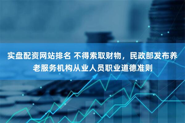 实盘配资网站排名 不得索取财物，民政部发布养老服务机构从业人员职业道德准则