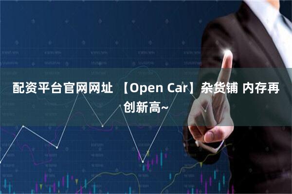 配资平台官网网址 【Open Car】杂货铺 内存再创新高~