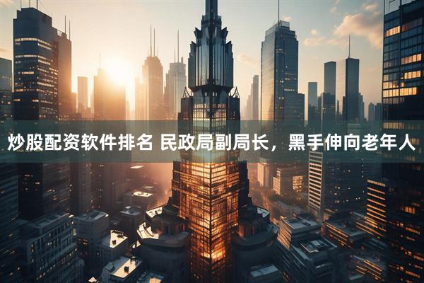 炒股配资软件排名 民政局副局长，黑手伸向老年人