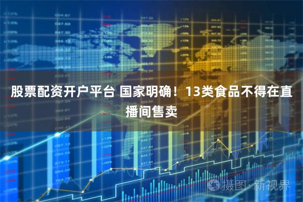 股票配资开户平台 国家明确！13类食品不得在直播间售卖