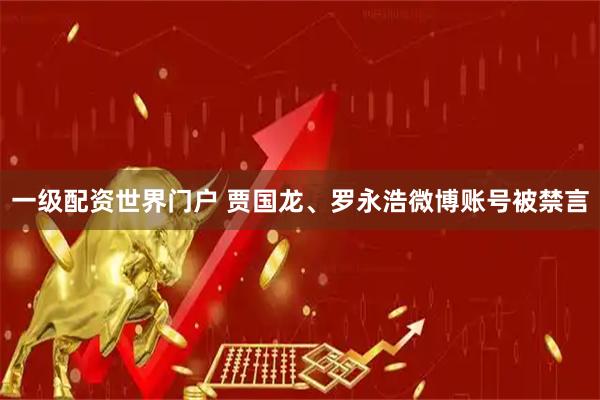 一级配资世界门户 贾国龙、罗永浩微博账号被禁言