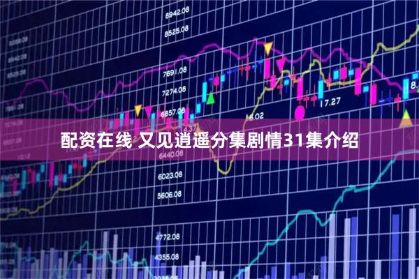 配资在线 又见逍遥分集剧情31集介绍