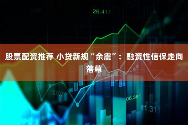 股票配资推荐 小贷新规“余震”：融资性信保走向落幕
