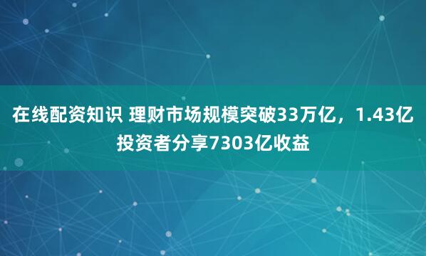 在线配资知识 理财市场规模突破33万亿，1.43亿投资者分享7303亿收益