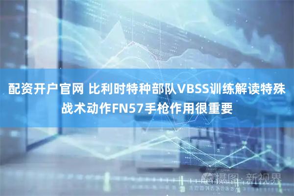 配资开户官网 比利时特种部队VBSS训练解读特殊战术动作FN57手枪作用很重要