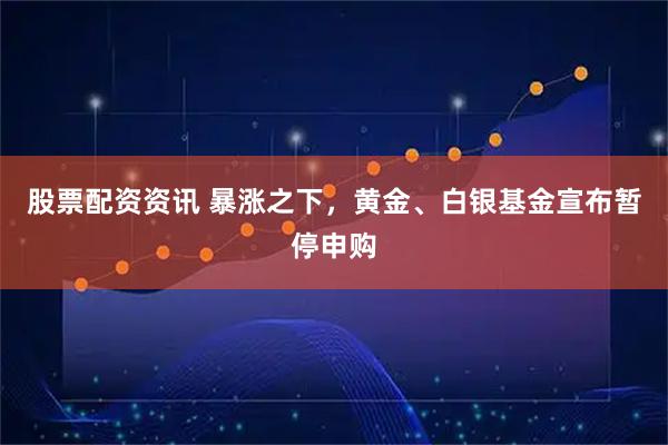 股票配资资讯 暴涨之下，黄金、白银基金宣布暂停申购