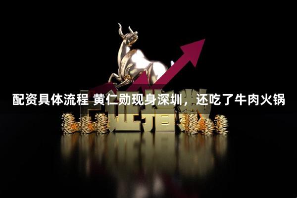 配资具体流程 黄仁勋现身深圳，还吃了牛肉火锅