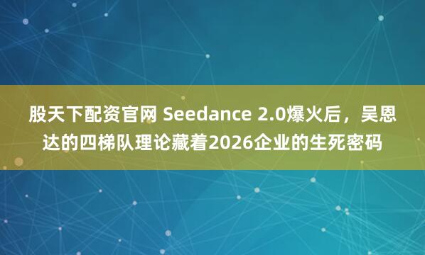股天下配资官网 Seedance 2.0爆火后，吴恩达的四梯队理论藏着2026企业的生死密码