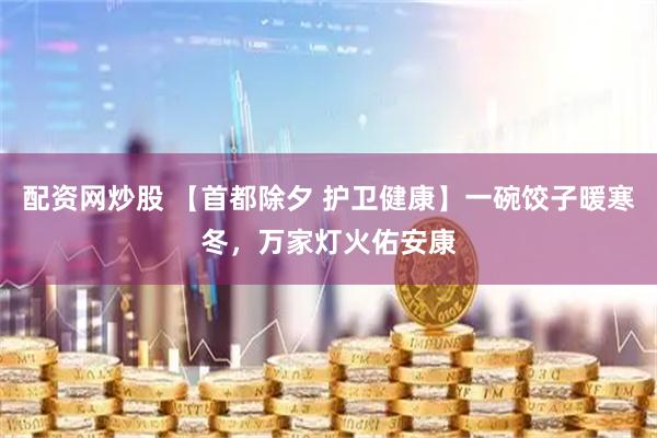 配资网炒股 【首都除夕 护卫健康】一碗饺子暖寒冬，万家灯火佑安康