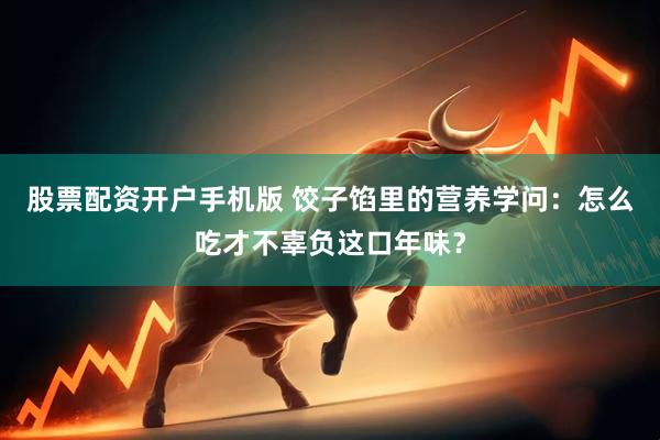 股票配资开户手机版 饺子馅里的营养学问:怎么吃才不辜负这口年味?