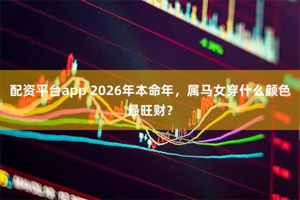 配资平台app 2026年本命年，属马女穿什么颜色最旺财？