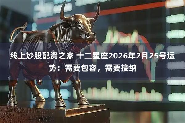 线上炒股配资之家 十二星座2026年2月25号运势：需要包容，需要接纳