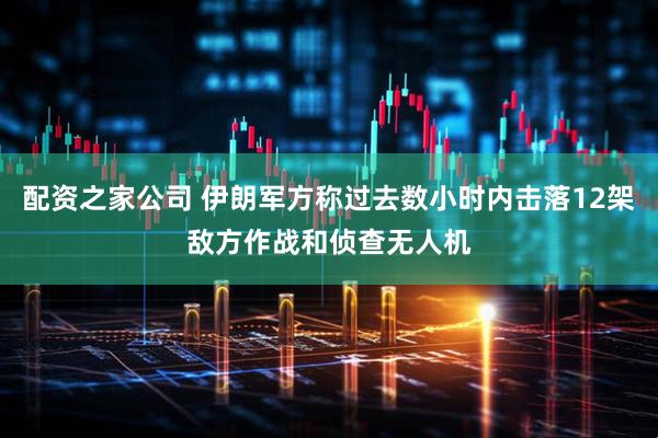 配资之家公司 伊朗军方称过去数小时内击落12架敌方作战和侦查无人机