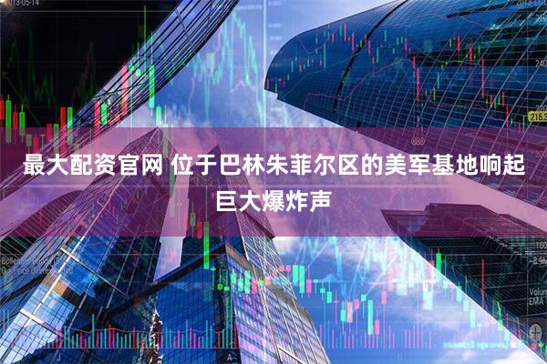 最大配资官网 位于巴林朱菲尔区的美军基地响起巨大爆炸声