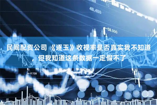 民间配资公司 《逐玉》收视率是否真实我不知道，但我知道这条数据一定假不了