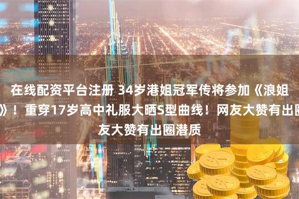 在线配资平台注册 34岁港姐冠军传将参加《浪姐2026》！重穿17岁高中礼服大晒S型曲线！网友大赞有出圈潜质