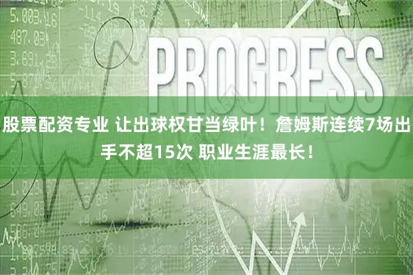 股票配资专业 让出球权甘当绿叶！詹姆斯连续7场出手不超15次 职业生涯最长！