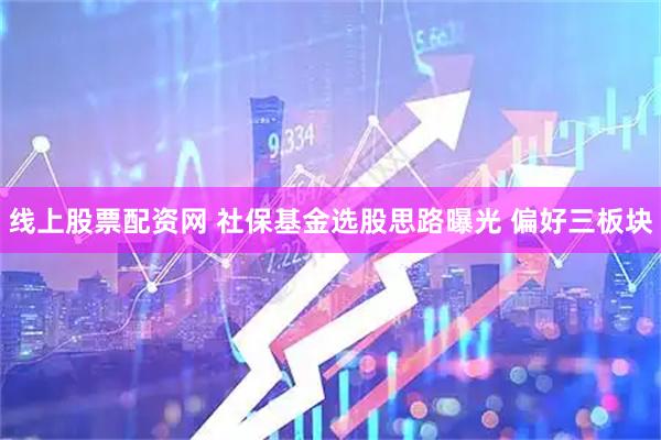 线上股票配资网 社保基金选股思路曝光 偏好三板块