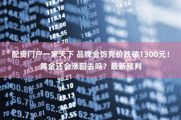 配资门户一家天下 品牌金饰克价跌破1300元！黄金还会涨回去吗？最新预判