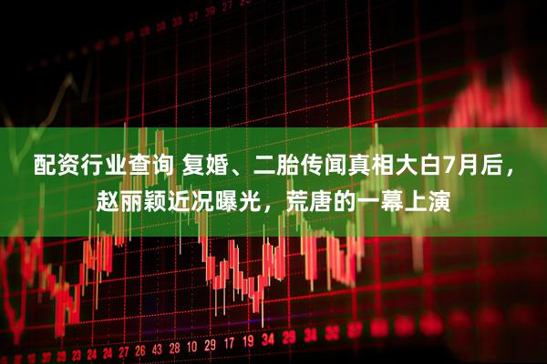 配资行业查询 复婚、二胎传闻真相大白7月后，赵丽颖近况曝光，荒唐的一幕上演