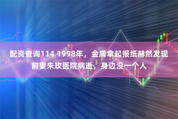 配资查询114 1998年，金庸拿起报纸赫然发现前妻朱玫医院病逝，身边没一个人
