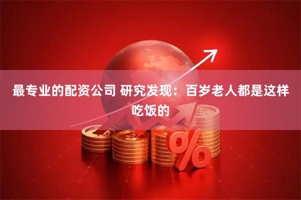 最专业的配资公司 研究发现：百岁老人都是这样吃饭的