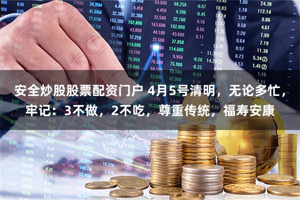 安全炒股股票配资门户 4月5号清明，无论多忙，牢记：3不做，2不吃，尊重传统，福寿安康