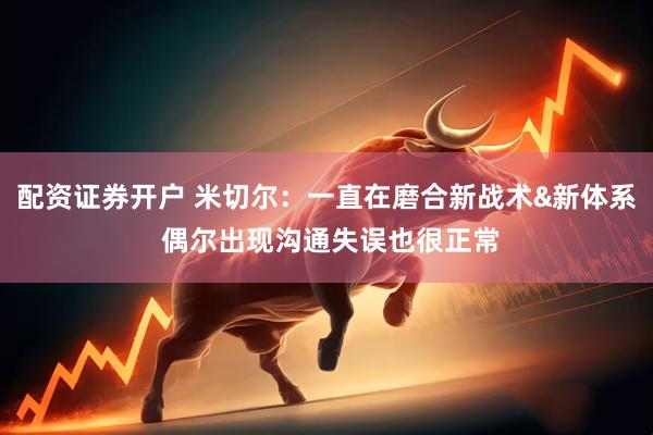 配资证券开户 米切尔：一直在磨合新战术&新体系 偶尔出现沟通失误也很正常