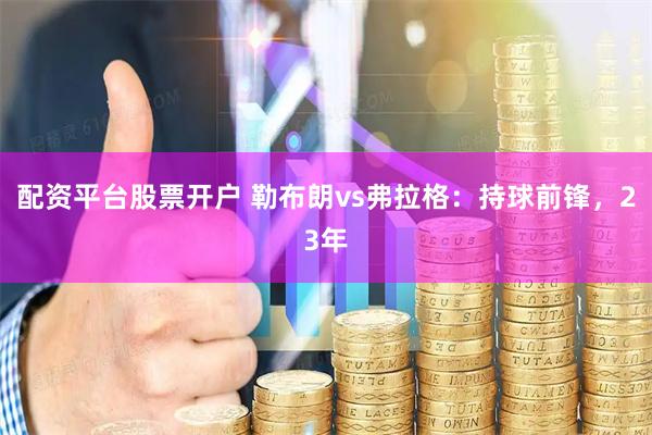 配资平台股票开户 勒布朗vs弗拉格：持球前锋，23年