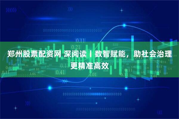 郑州股票配资网 深阅读丨数智赋能，助社会治理更精准高效